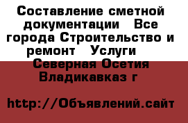 Составление сметной документации - Все города Строительство и ремонт » Услуги   . Северная Осетия,Владикавказ г.